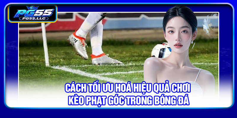 Cách tối ưu hoá hiệu quả chơi kèo phạt góc trong bóng đá