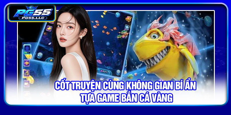 Cốt truyện cùng không gian bí ẩn tựa game bắn cá vàng