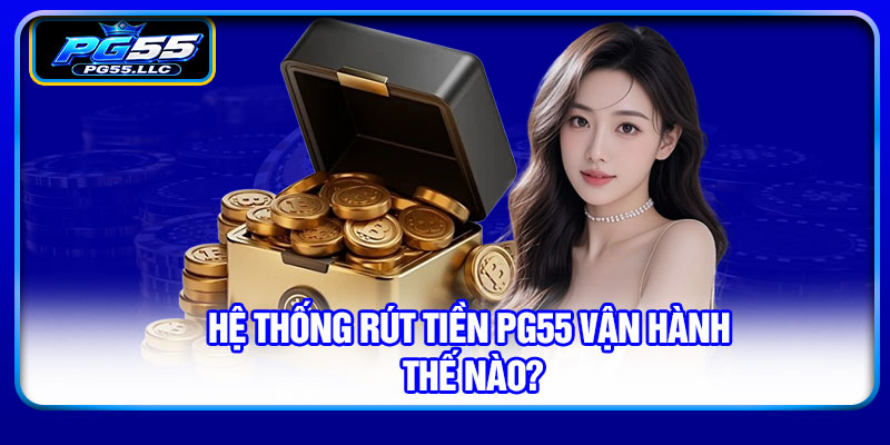 Hệ thống rút tiền PG55 vận hành thế nào?